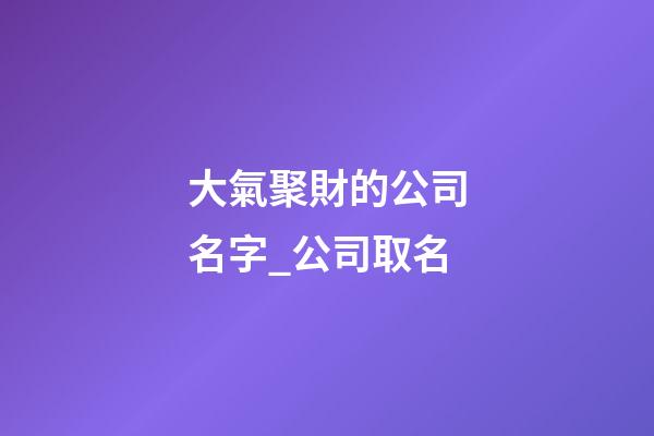大氣聚財的公司名字_公司取名-第1張-公司起名-玄機派
