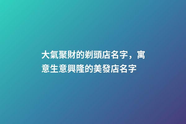 大氣聚財的剃頭店名字，寓意生意興隆的美發店名字-第1張-店鋪起名-玄機派