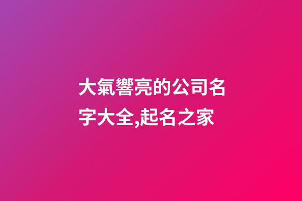 大氣響亮的公司名字大全,起名之家-第1張-公司起名-玄機(jī)派