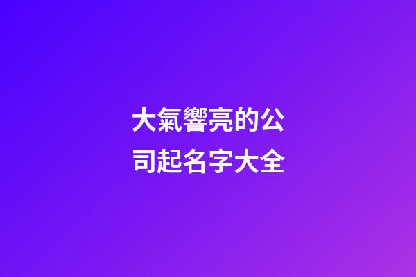 大氣響亮的公司起名字大全-第1張-公司起名-玄機派