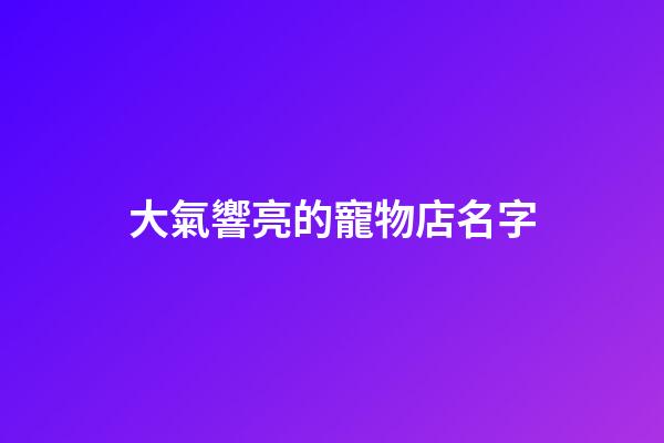 大氣響亮的寵物店名字