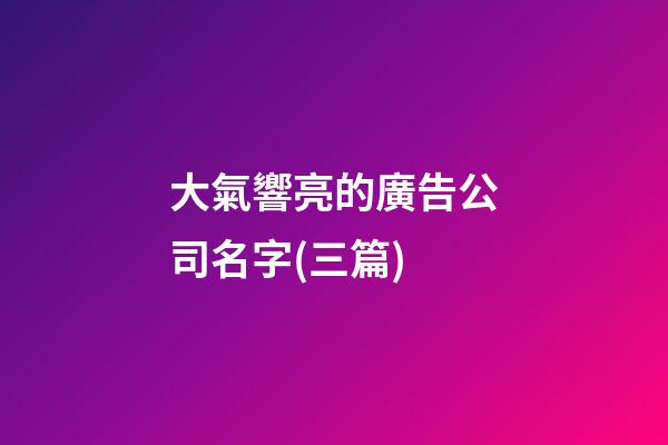 大氣響亮的廣告公司名字(三篇)-第1張-公司起名-玄機派