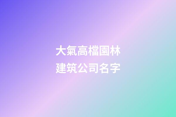 大氣高檔園林建筑公司名字-第1張-公司起名-玄機派