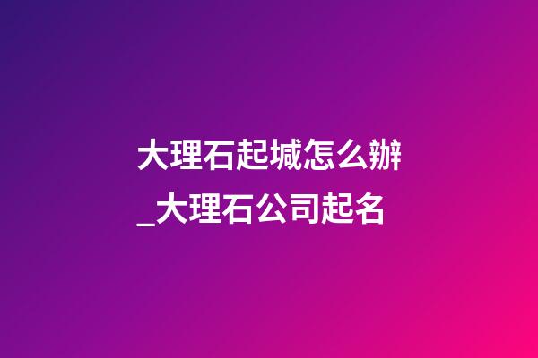 大理石起堿怎么辦_大理石公司起名-第1張-公司起名-玄機(jī)派