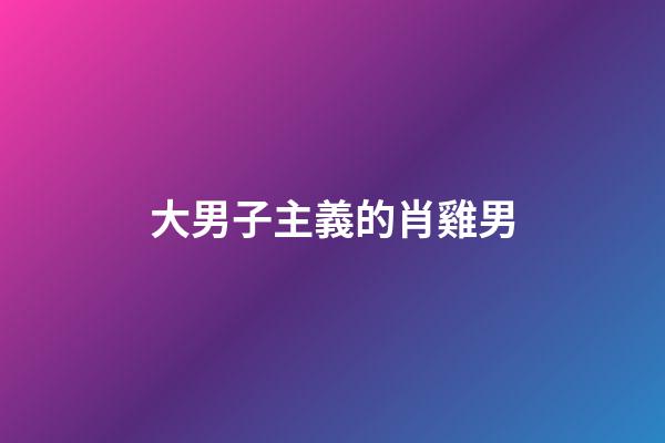 大男子主義的肖雞男