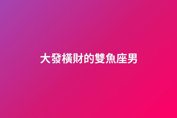 大發橫財的雙魚座男-第1張-星座運勢-玄機派