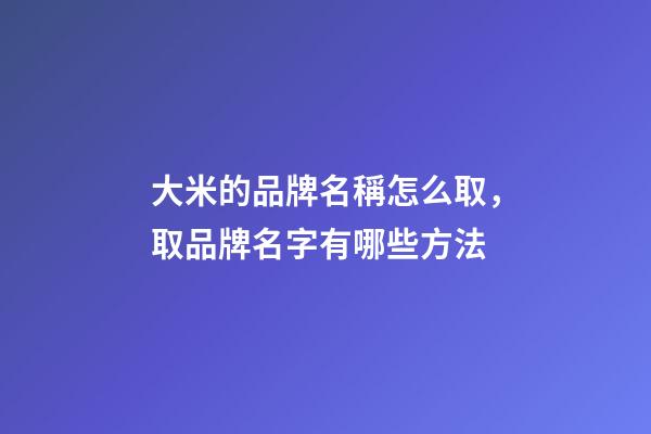 大米的品牌名稱怎么取，取品牌名字有哪些方法-第1張-商標起名-玄機派