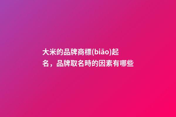 大米的品牌商標(biāo)起名，品牌取名時的因素有哪些-第1張-商標(biāo)起名-玄機派