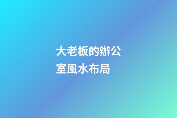 大老板的辦公室風水布局