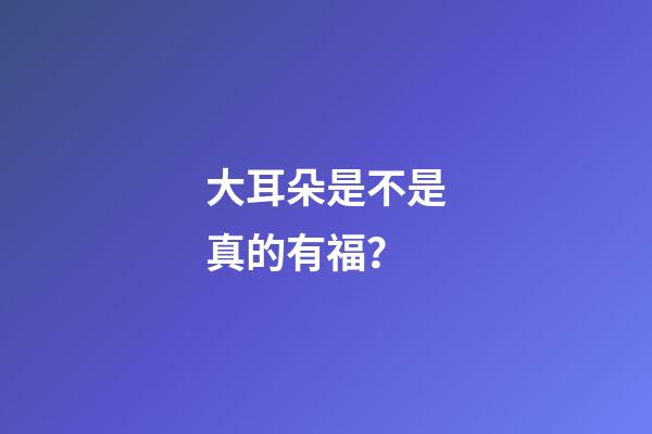 大耳朵是不是真的有福？
