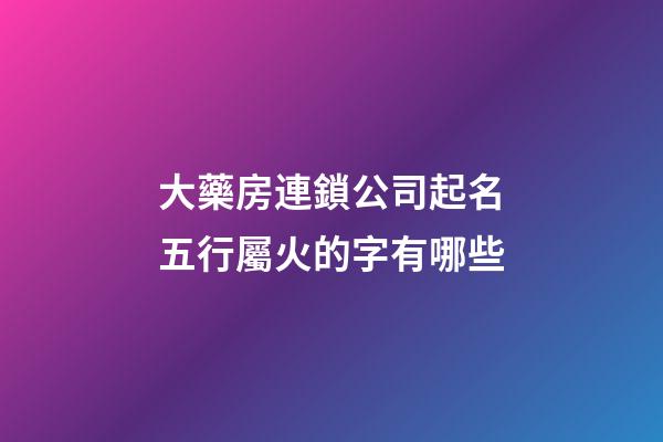 大藥房連鎖公司起名五行屬火的字有哪些-第1張-公司起名-玄機派