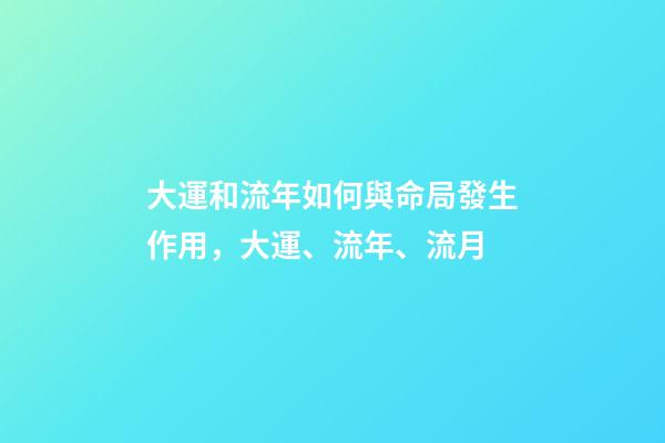 大運和流年如何與命局發生作用，大運、流年、流月-第1張-觀點-玄機派