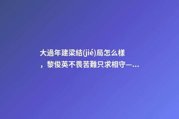 大過年建梁結(jié)局怎么樣，黎俊英不畏苦難只求相守——三個(gè)咸菜瓶也攔不住的父母愛情故事-第1張-觀點(diǎn)-玄機(jī)派