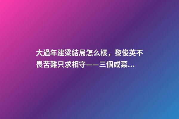 大過年建梁結局怎么樣，黎俊英不畏苦難只求相守——三個咸菜瓶也攔不住的父母愛情故事-第1張-觀點-玄機派
