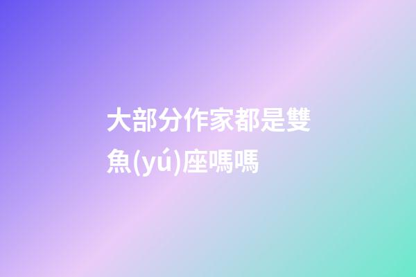 大部分作家都是雙魚(yú)座嗎嗎-第1張-星座運(yùn)勢(shì)-玄機(jī)派