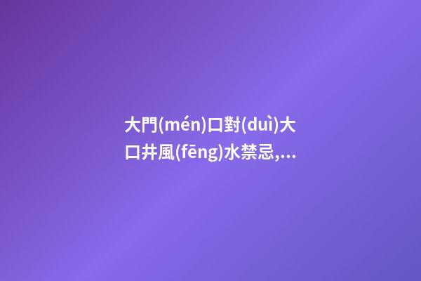 大門(mén)口對(duì)大口井風(fēng)水禁忌,門(mén)對(duì)井好不好