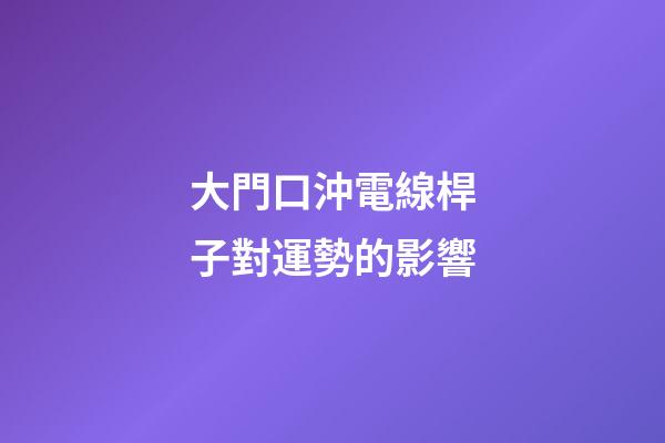 大門口沖電線桿子對運勢的影響