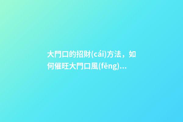大門口的招財(cái)方法，如何催旺大門口風(fēng)水