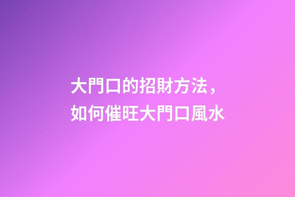 大門口的招財方法，如何催旺大門口風水