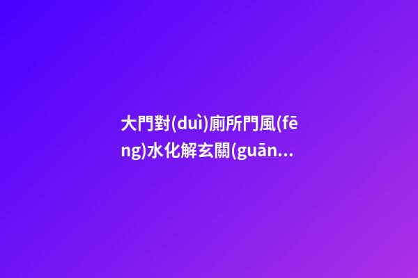 大門對(duì)廁所門風(fēng)水化解玄關(guān)