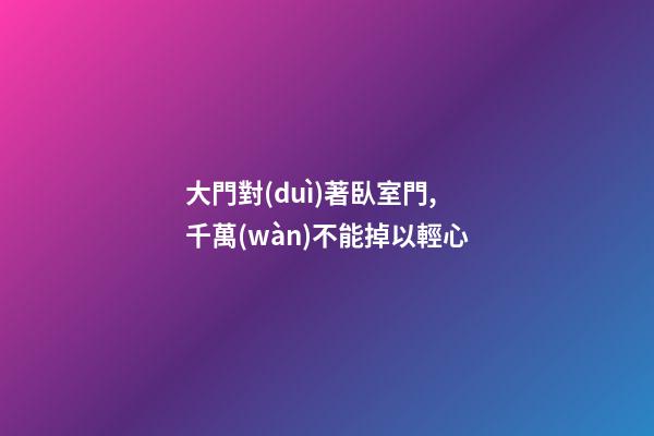 大門對(duì)著臥室門,千萬(wàn)不能掉以輕心