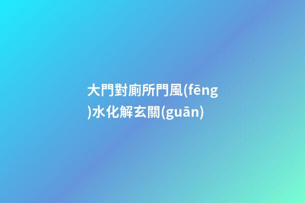 大門對廁所門風(fēng)水化解玄關(guān)