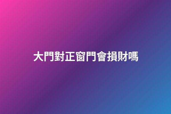 大門對正窗門會損財嗎