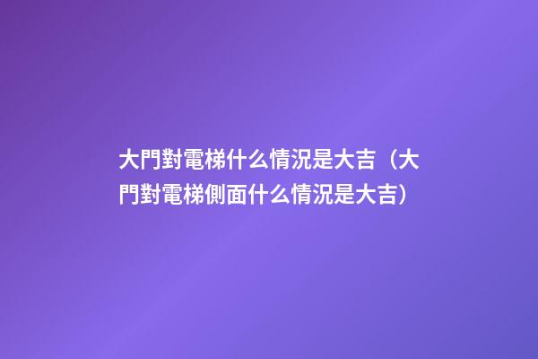 大門對電梯什么情況是大吉（大門對電梯側面什么情況是大吉）
