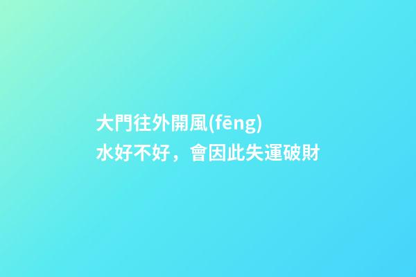 大門往外開風(fēng)水好不好，會因此失運破財