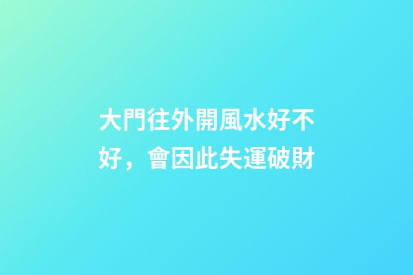 大門往外開風水好不好，會因此失運破財
