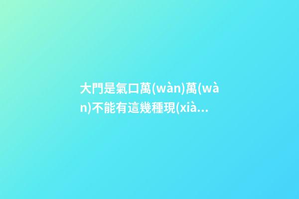 大門是氣口萬(wàn)萬(wàn)不能有這幾種現(xiàn)象，老師傅看了一直搖頭表示不好！