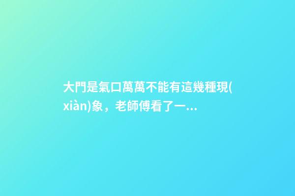 大門是氣口萬萬不能有這幾種現(xiàn)象，老師傅看了一直搖頭表示不好！