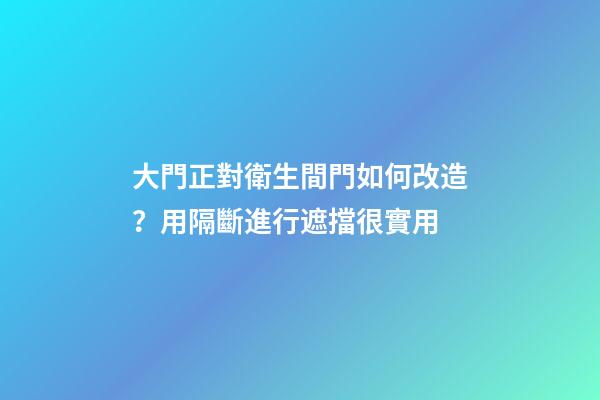大門正對衛生間門如何改造？用隔斷進行遮擋很實用