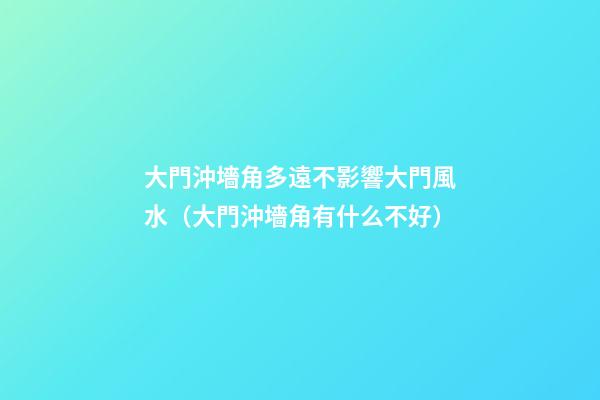 大門沖墻角多遠不影響大門風水（大門沖墻角有什么不好?）