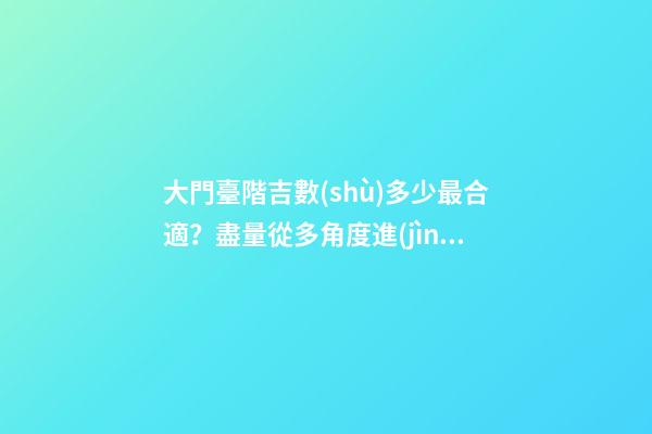 大門臺階吉數(shù)多少最合適？盡量從多角度進(jìn)行分析