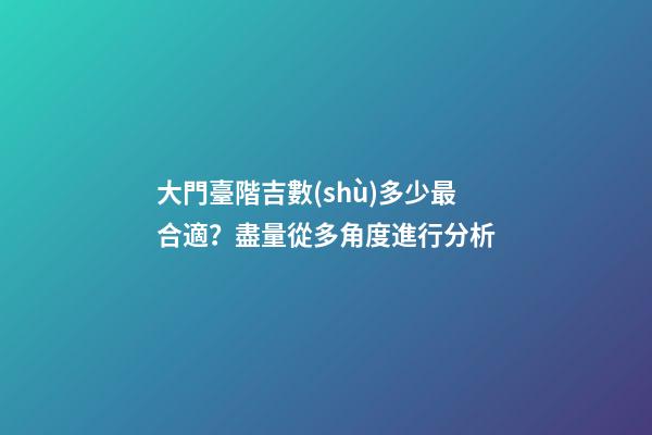 大門臺階吉數(shù)多少最合適？盡量從多角度進行分析