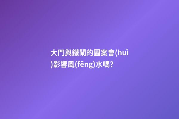大門與鐵閘的圖案會(huì)影響風(fēng)水嗎？