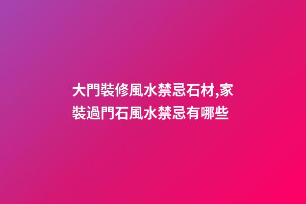 大門裝修風水禁忌石材,家裝過門石風水禁忌有哪些