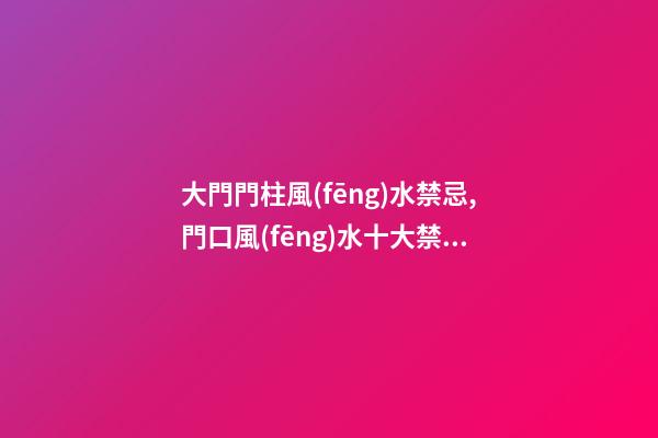 大門門柱風(fēng)水禁忌,門口風(fēng)水十大禁忌都是什么？