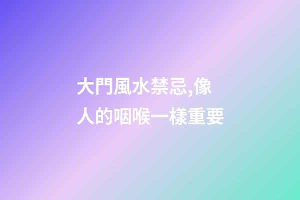 大門風水禁忌,像人的咽喉一樣重要