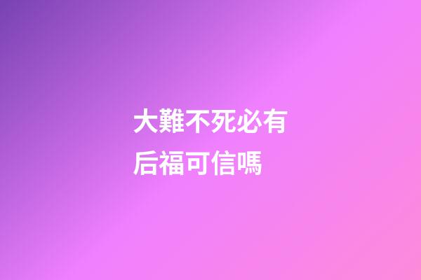 大難不死必有后福可信嗎?