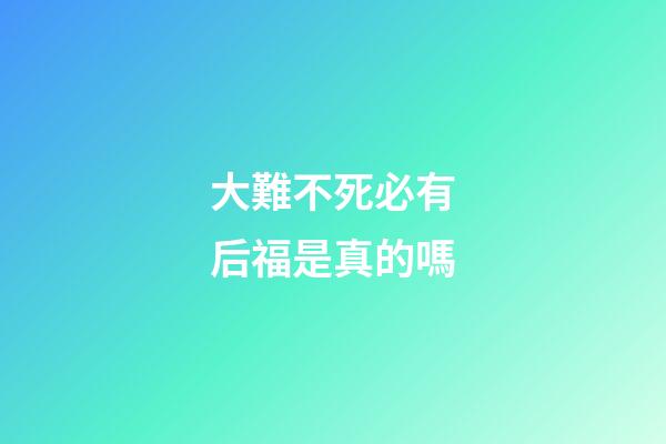 大難不死必有后福是真的嗎