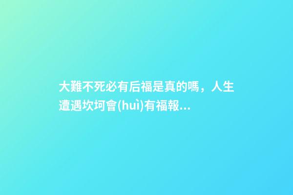 大難不死必有后福是真的嗎，人生遭遇坎坷會(huì)有福報(bào)嗎