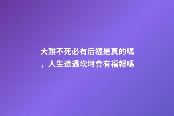 大難不死必有后福是真的嗎，人生遭遇坎坷會有福報嗎