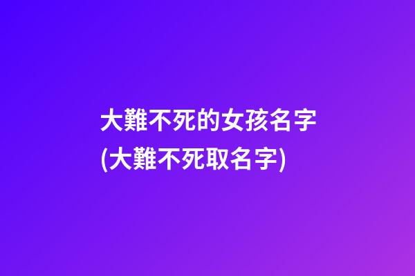 大難不死的女孩名字(大難不死取名字)