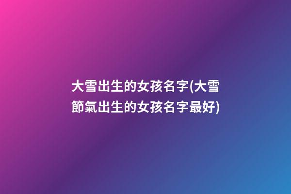 大雪出生的女孩名字(大雪節氣出生的女孩名字最好)