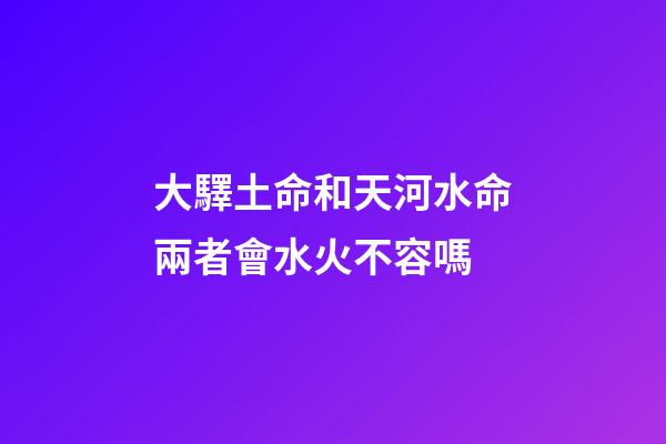 大驛土命和天河水命兩者會水火不容嗎