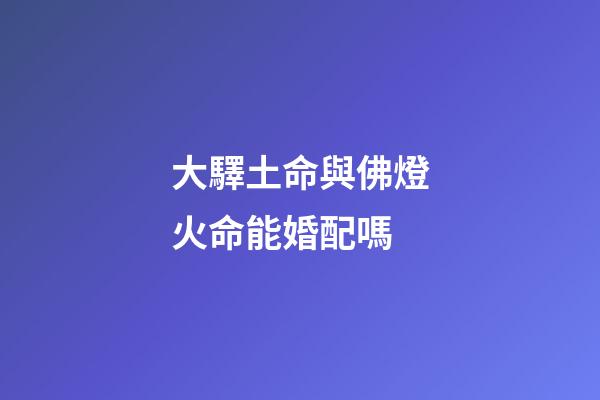 大驛土命與佛燈火命能婚配嗎