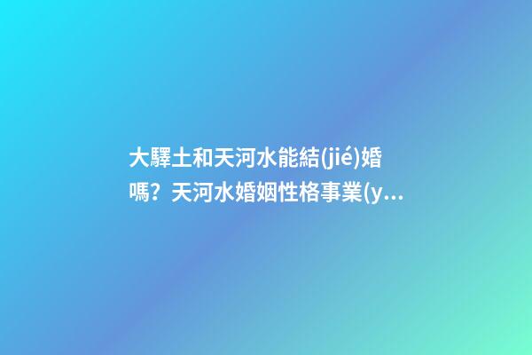大驛土和天河水能結(jié)婚嗎？天河水婚姻性格事業(yè)如何