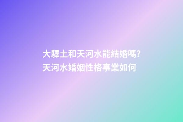 大驛土和天河水能結婚嗎？天河水婚姻性格事業如何